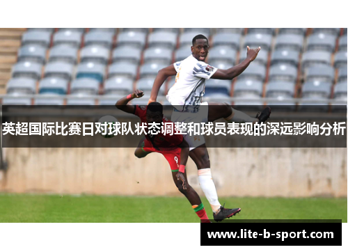 英超国际比赛日对球队状态调整和球员表现的深远影响分析 英超国际比赛日对球队状态调整和球员表现的深远影响分析