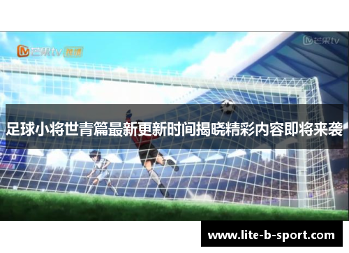 足球小将世青篇最新更新时间揭晓精彩内容即将来袭 足球小将世青篇最新更新时间揭晓精彩内容即将来袭