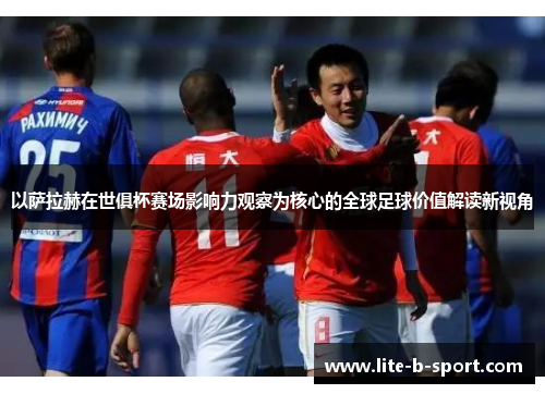 以萨拉赫在世俱杯赛场影响力观察为核心的全球足球价值解读新视角 以萨拉赫在世俱杯赛场影响力观察为核心的全球足球价值解读新视角