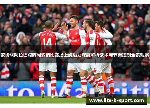 欧协联阿拉巴对阵阿森纳比赛场上统治力深度解析战术与节奏控制全景观察
