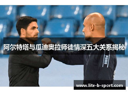 阿尔特塔与瓜迪奥拉师徒情深五大关系揭秘