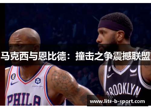 马克西与恩比德:撞击之争震撼联盟 马克西与恩比德:撞击之争震撼联盟
