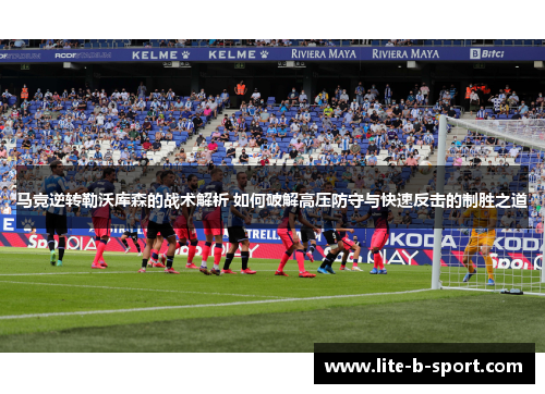 马竞逆转勒沃库森的战术解析 如何破解高压防守与快速反击的制胜之道