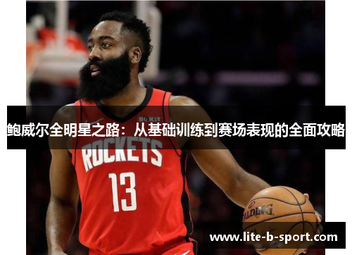 鲍威尔全明星之路:从基础训练到赛场表现的全面攻略 鲍威尔全明星之路:从基础训练到赛场表现的全面攻略