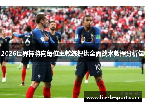 2026世界杯将向每位主教练提供全面战术数据分析包 2026世界杯将向每位主教练提供全面战术数据分析包