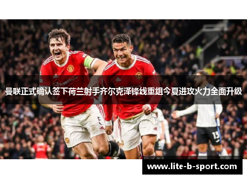 曼联正式确认签下荷兰射手齐尔克泽锋线重组今夏进攻火力全面升级 曼联正式确认签下荷兰射手齐尔克泽锋线重组今夏进攻火力全面升级