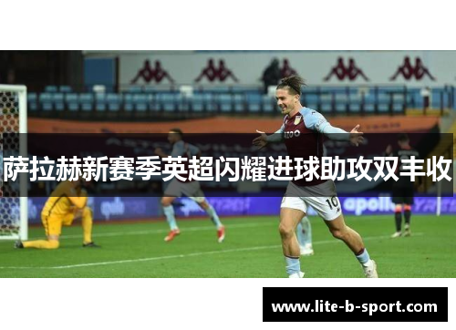 萨拉赫新赛季英超闪耀进球助攻双丰收 萨拉赫新赛季英超闪耀进球助攻双丰收