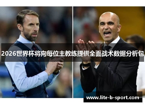 2026世界杯将向每位主教练提供全面战术数据分析包 2026世界杯将向每位主教练提供全面战术数据分析包