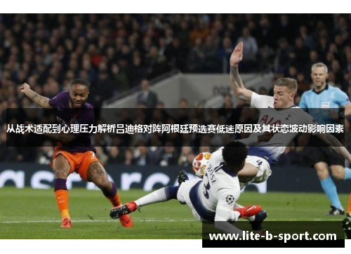 从战术适配到心理压力解析吕迪格对阵阿根廷预选赛低迷原因及其状态波动影响因素