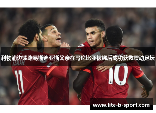 利物浦边锋路易斯迪亚斯父亲在哥伦比亚被绑后成功获救震动足坛 利物浦边锋路易斯迪亚斯父亲在哥伦比亚被绑后成功获救震动足坛