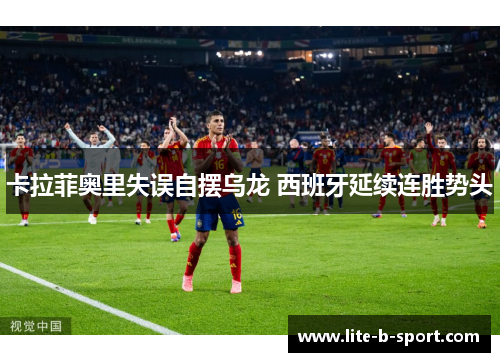 卡拉菲奥里失误自摆乌龙 西班牙延续连胜势头 卡拉菲奥里失误自摆乌龙 西班牙延续连胜势头