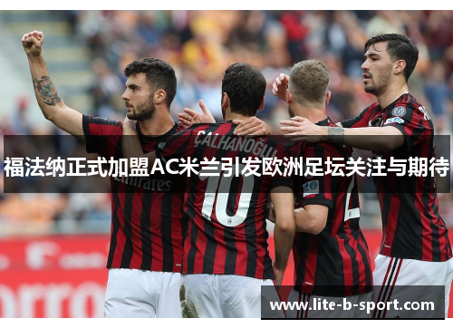 福法纳正式加盟AC米兰引发欧洲足坛关注与期待