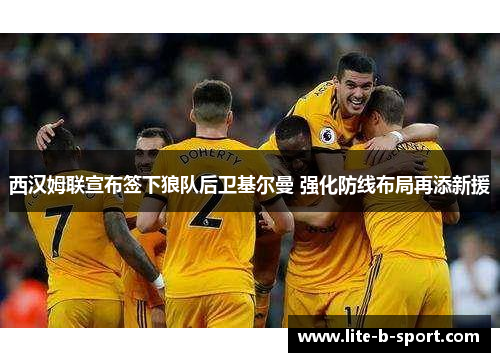 西汉姆联宣布签下狼队后卫基尔曼 强化防线布局再添新援