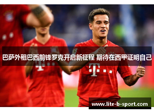 巴萨外租巴西前锋罗克开启新征程 期待在西甲证明自己