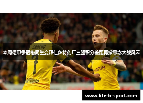 本周德甲争冠格局生变拜仁多特药厂三强积分差距再掀悬念大战风云