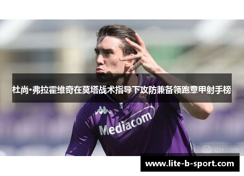 杜尚·弗拉霍维奇在莫塔战术指导下攻防兼备领跑意甲射手榜 杜尚·弗拉霍维奇在莫塔战术指导下攻防兼备领跑意甲射手榜