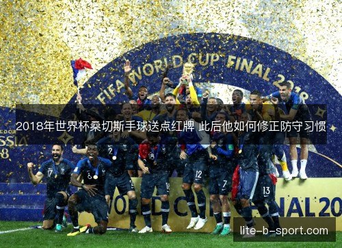 2018年世界杯桑切斯手球送点红牌 此后他如何修正防守习惯 2018年世界杯桑切斯手球送点红牌 此后他如何修正防守习惯